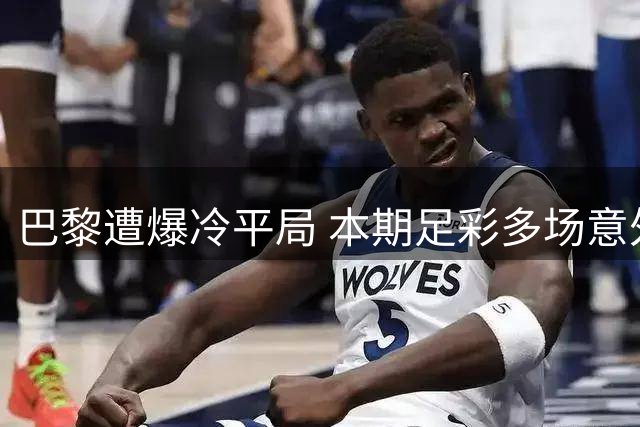 巴黎遭爆冷平局 本期足彩多场意外赛果