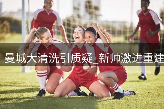 曼城大清洗引质疑 新帅激进重建暗藏风险