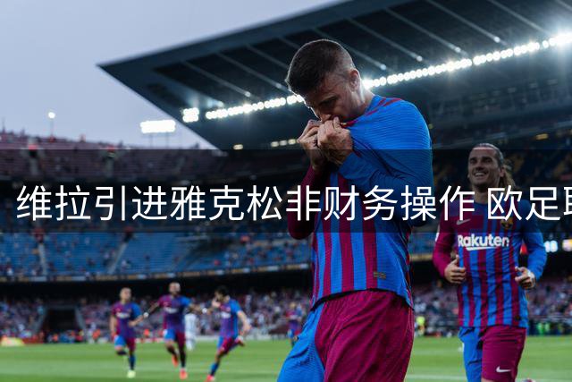 维拉引进雅克松非财务操作 欧足联规则不影响交易